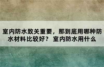 室内防水致关重要，那到底用哪种防水材料比较好？ 室内防水用什么